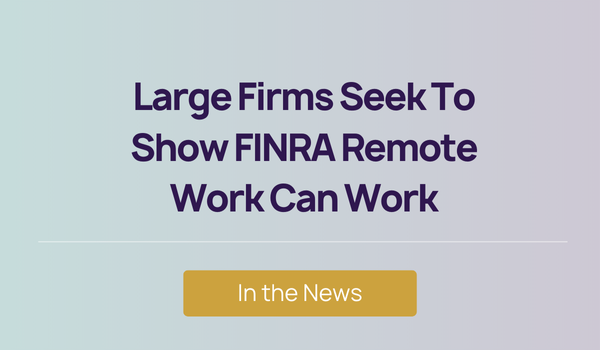 In the News - Large Firms Seek To Show FINRA Remote Work Can Work